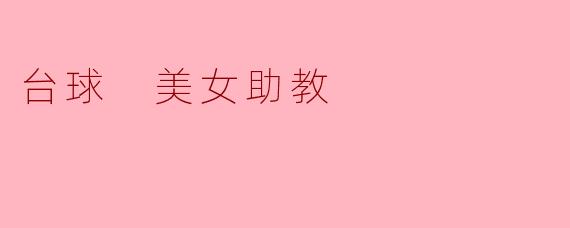 台球比赛中,美女助教的角色有什么特别之处?****